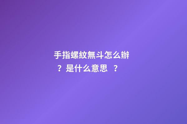 手指螺紋無斗怎么辦？是什么意思？